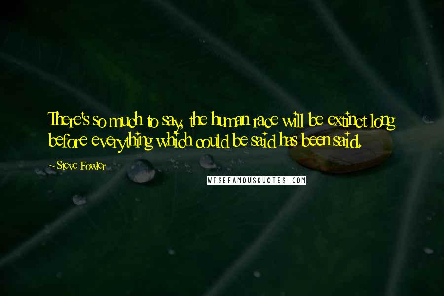 Steve Fowler Quotes: There's so much to say, the human race will be extinct long before everything which could be said has been said.