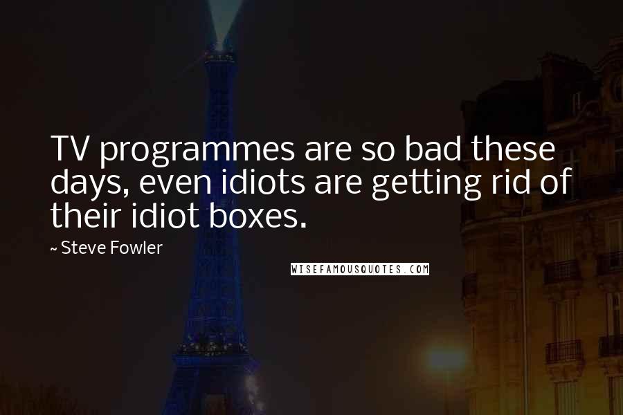 Steve Fowler Quotes: TV programmes are so bad these days, even idiots are getting rid of their idiot boxes.
