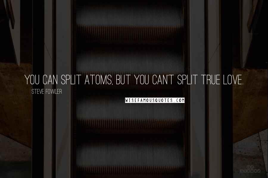 Steve Fowler Quotes: You can split atoms, but you can't split true love.