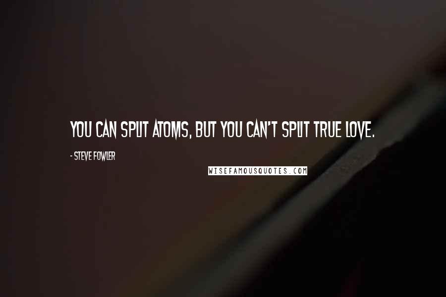 Steve Fowler Quotes: You can split atoms, but you can't split true love.