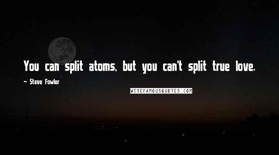 Steve Fowler Quotes: You can split atoms, but you can't split true love.