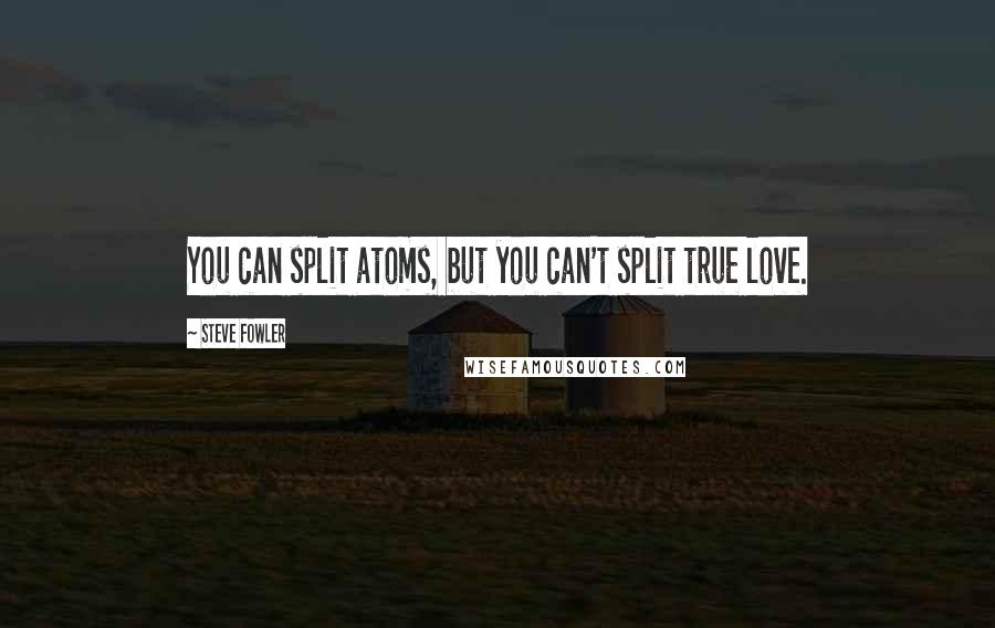 Steve Fowler Quotes: You can split atoms, but you can't split true love.