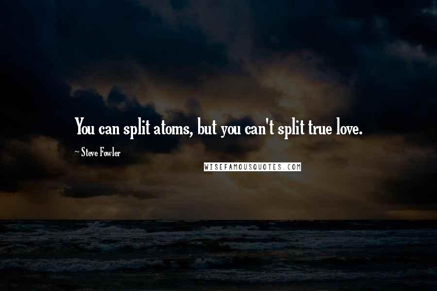 Steve Fowler Quotes: You can split atoms, but you can't split true love.