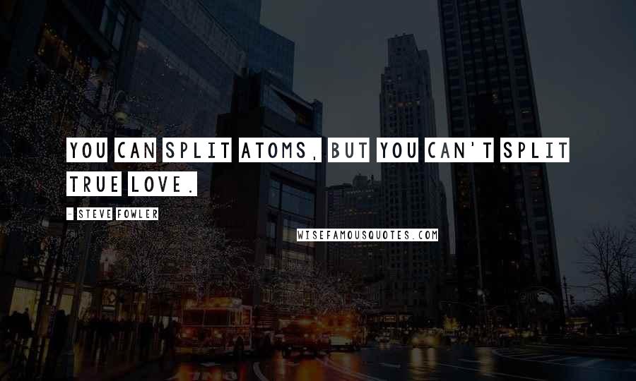 Steve Fowler Quotes: You can split atoms, but you can't split true love.