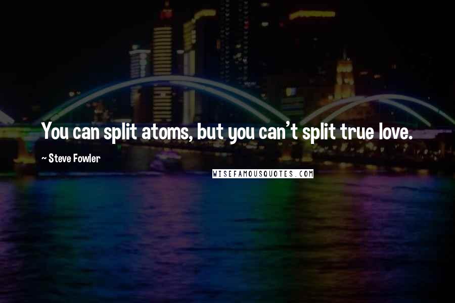 Steve Fowler Quotes: You can split atoms, but you can't split true love.