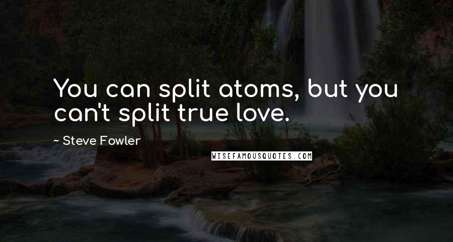 Steve Fowler Quotes: You can split atoms, but you can't split true love.