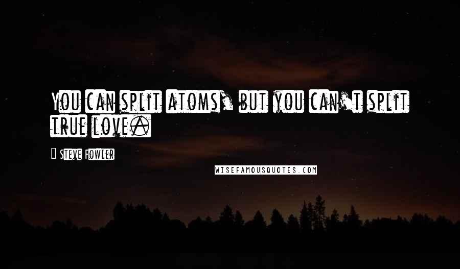 Steve Fowler Quotes: You can split atoms, but you can't split true love.
