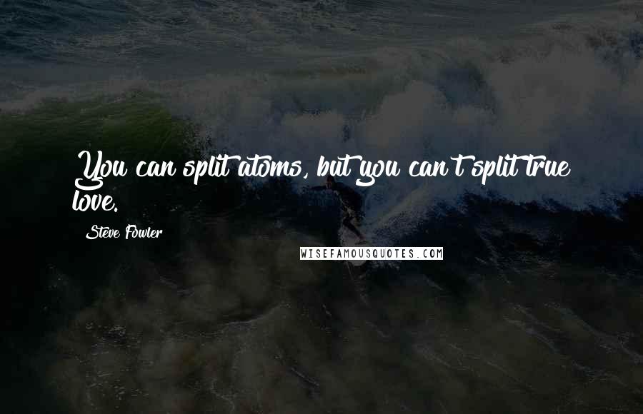 Steve Fowler Quotes: You can split atoms, but you can't split true love.