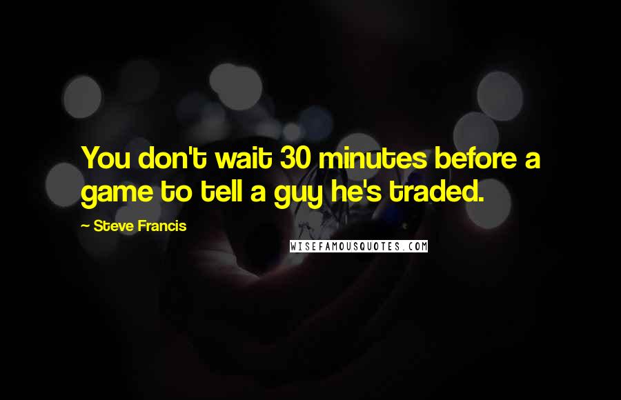 Steve Francis Quotes: You don't wait 30 minutes before a game to tell a guy he's traded.