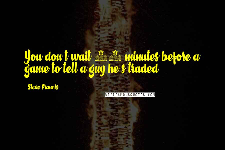 Steve Francis Quotes: You don't wait 30 minutes before a game to tell a guy he's traded.