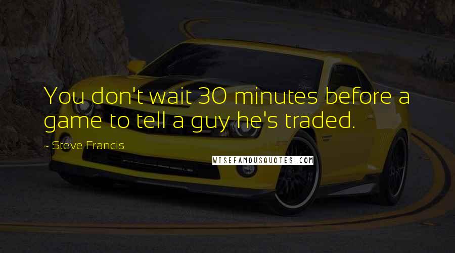 Steve Francis Quotes: You don't wait 30 minutes before a game to tell a guy he's traded.