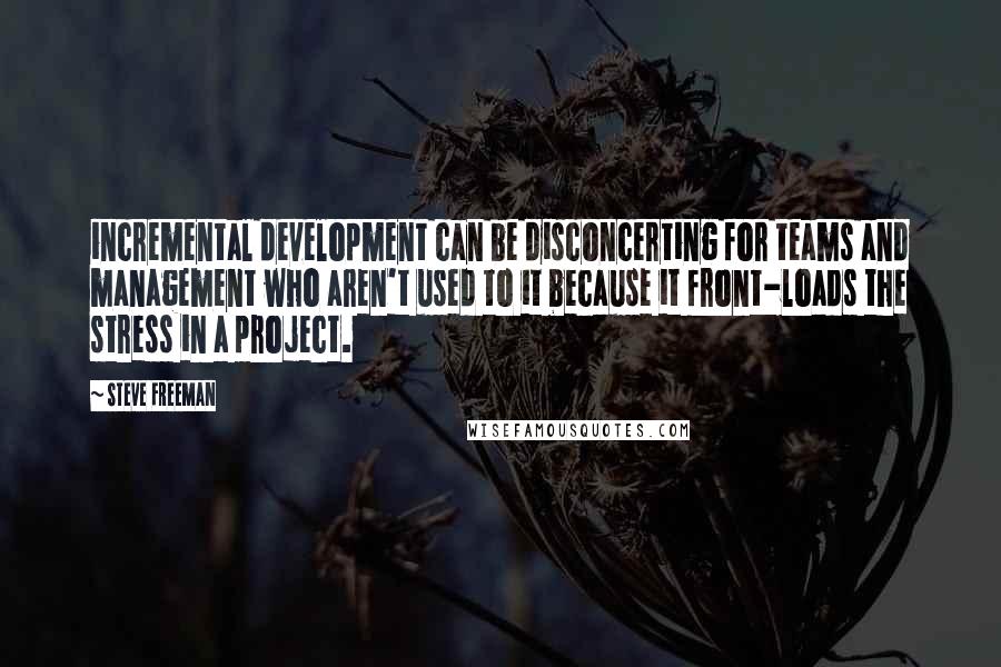 Steve Freeman Quotes: incremental development can be disconcerting for teams and management who aren't used to it because it front-loads the stress in a project.
