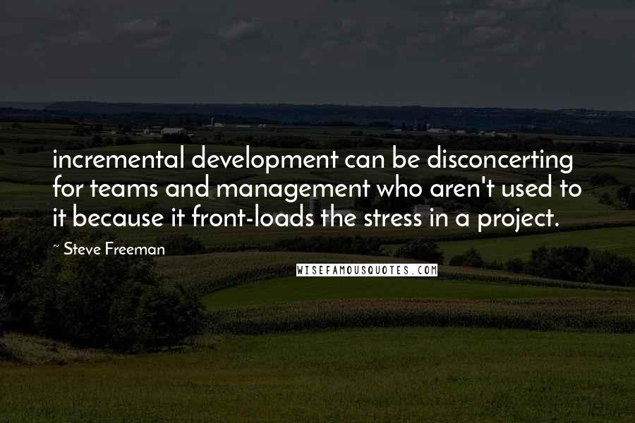 Steve Freeman Quotes: incremental development can be disconcerting for teams and management who aren't used to it because it front-loads the stress in a project.