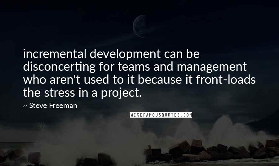 Steve Freeman Quotes: incremental development can be disconcerting for teams and management who aren't used to it because it front-loads the stress in a project.
