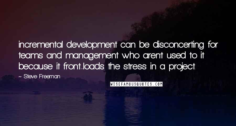 Steve Freeman Quotes: incremental development can be disconcerting for teams and management who aren't used to it because it front-loads the stress in a project.
