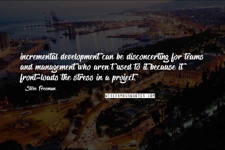 Steve Freeman Quotes: incremental development can be disconcerting for teams and management who aren't used to it because it front-loads the stress in a project.