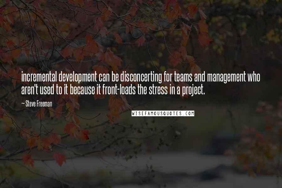 Steve Freeman Quotes: incremental development can be disconcerting for teams and management who aren't used to it because it front-loads the stress in a project.