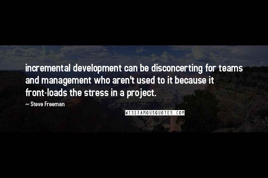 Steve Freeman Quotes: incremental development can be disconcerting for teams and management who aren't used to it because it front-loads the stress in a project.