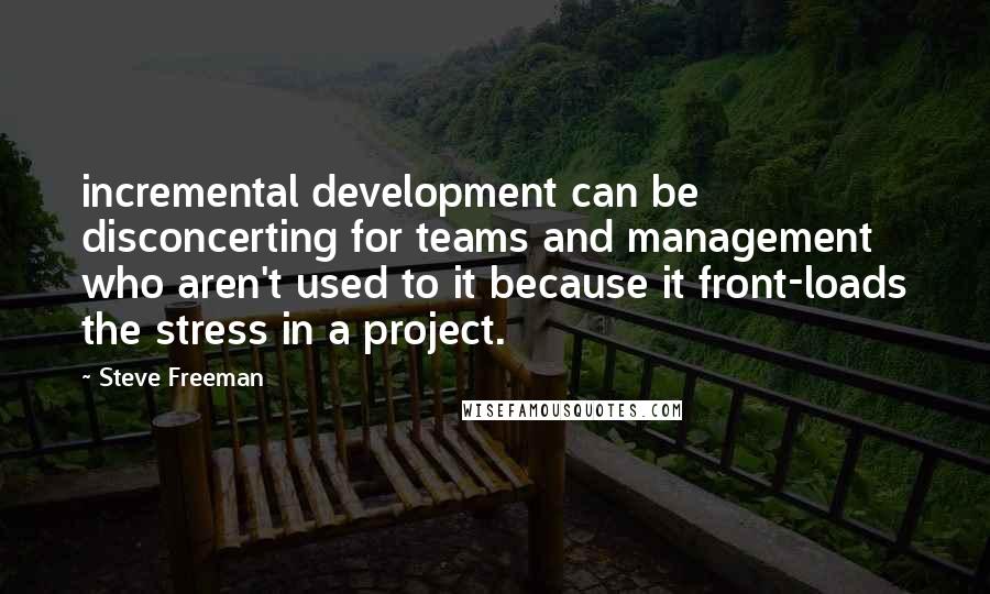 Steve Freeman Quotes: incremental development can be disconcerting for teams and management who aren't used to it because it front-loads the stress in a project.