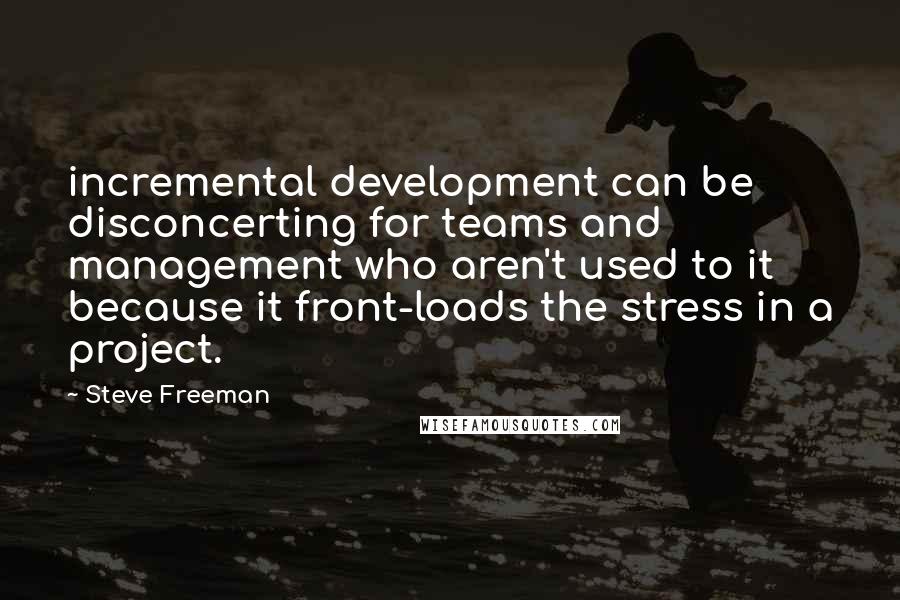 Steve Freeman Quotes: incremental development can be disconcerting for teams and management who aren't used to it because it front-loads the stress in a project.
