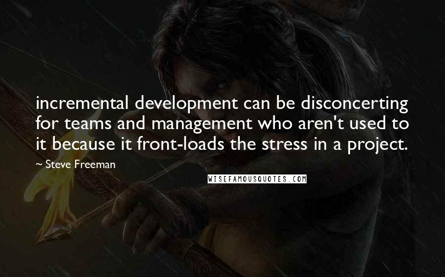 Steve Freeman Quotes: incremental development can be disconcerting for teams and management who aren't used to it because it front-loads the stress in a project.
