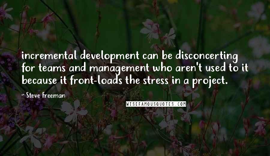 Steve Freeman Quotes: incremental development can be disconcerting for teams and management who aren't used to it because it front-loads the stress in a project.