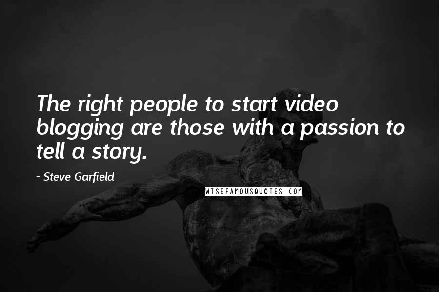 Steve Garfield Quotes: The right people to start video blogging are those with a passion to tell a story.