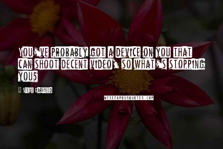 Steve Garfield Quotes: You've probably got a device on you that can shoot decent video, so what's stopping you?