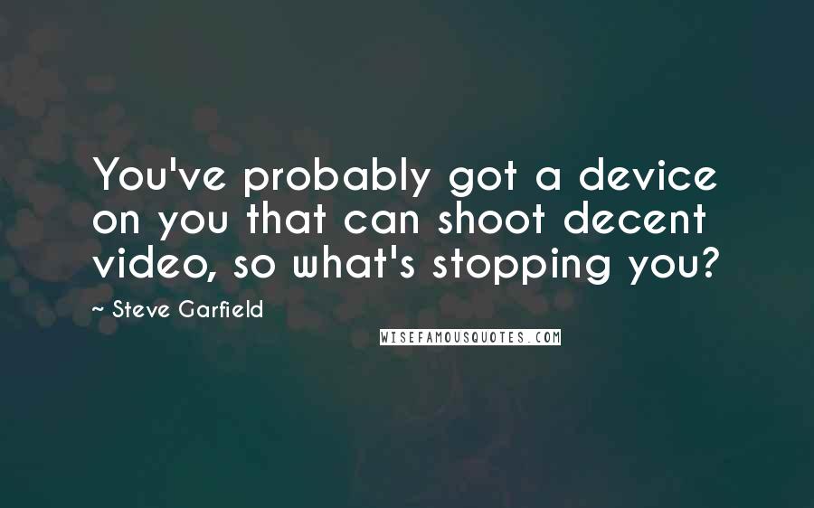 Steve Garfield Quotes: You've probably got a device on you that can shoot decent video, so what's stopping you?