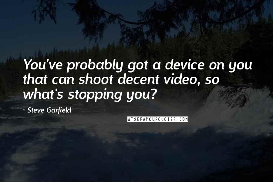 Steve Garfield Quotes: You've probably got a device on you that can shoot decent video, so what's stopping you?