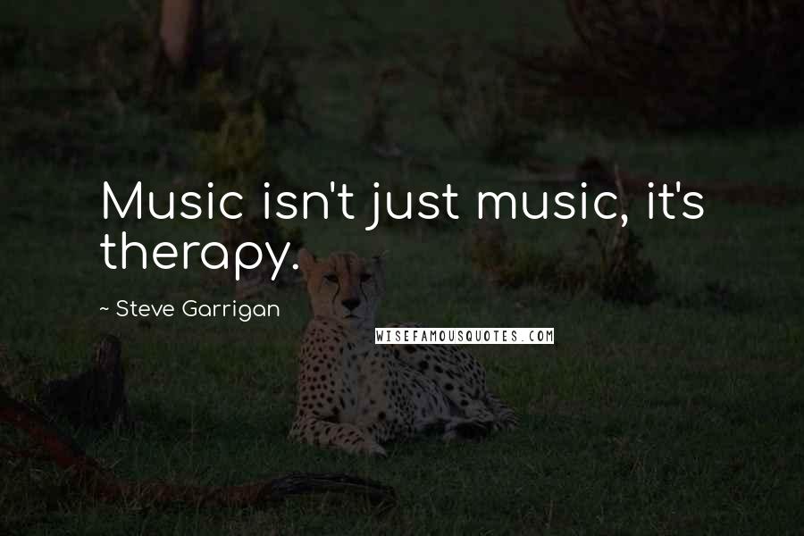Steve Garrigan Quotes: Music isn't just music, it's therapy.