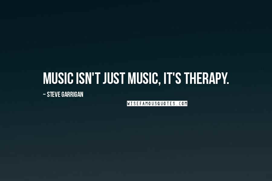 Steve Garrigan Quotes: Music isn't just music, it's therapy.