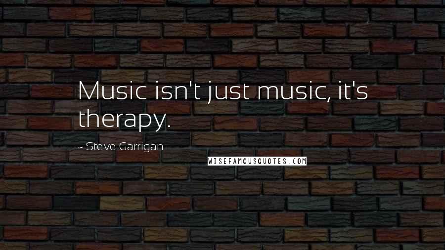 Steve Garrigan Quotes: Music isn't just music, it's therapy.