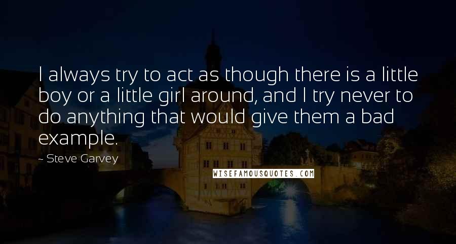 Steve Garvey Quotes: I always try to act as though there is a little boy or a little girl around, and I try never to do anything that would give them a bad example.