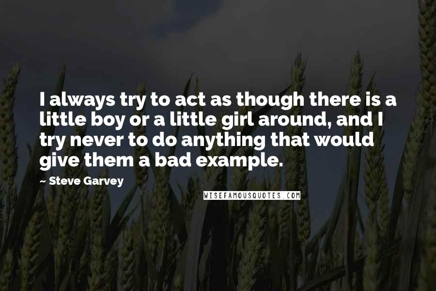 Steve Garvey Quotes: I always try to act as though there is a little boy or a little girl around, and I try never to do anything that would give them a bad example.