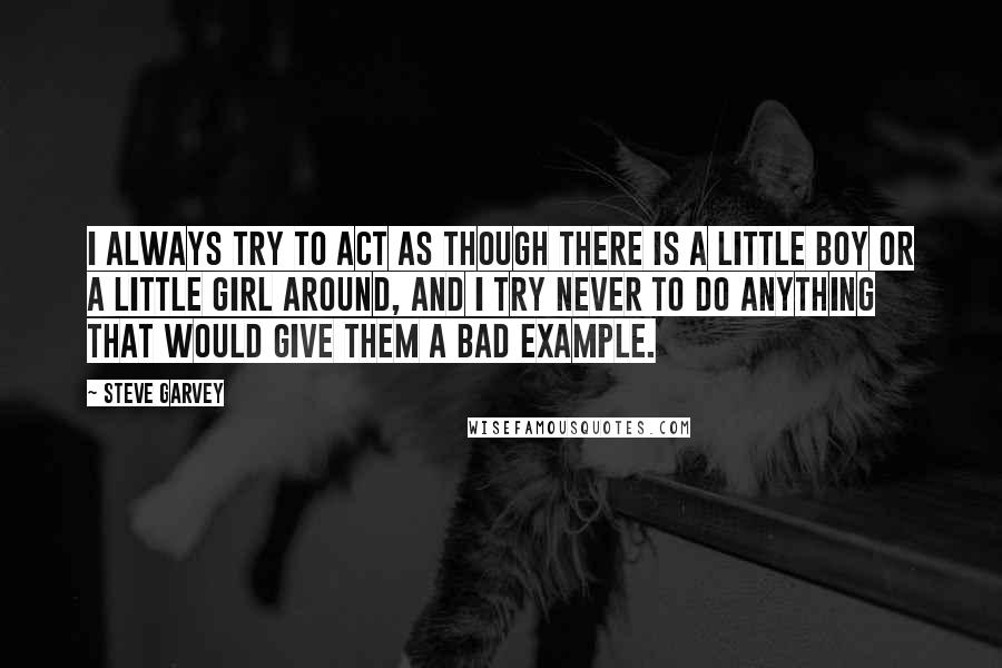 Steve Garvey Quotes: I always try to act as though there is a little boy or a little girl around, and I try never to do anything that would give them a bad example.