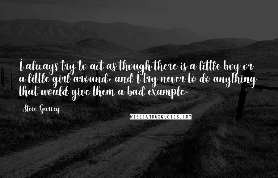 Steve Garvey Quotes: I always try to act as though there is a little boy or a little girl around, and I try never to do anything that would give them a bad example.