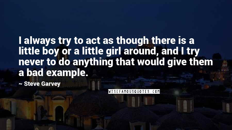 Steve Garvey Quotes: I always try to act as though there is a little boy or a little girl around, and I try never to do anything that would give them a bad example.