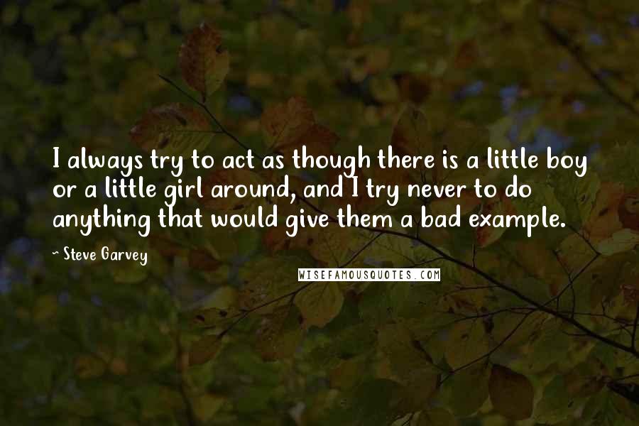 Steve Garvey Quotes: I always try to act as though there is a little boy or a little girl around, and I try never to do anything that would give them a bad example.