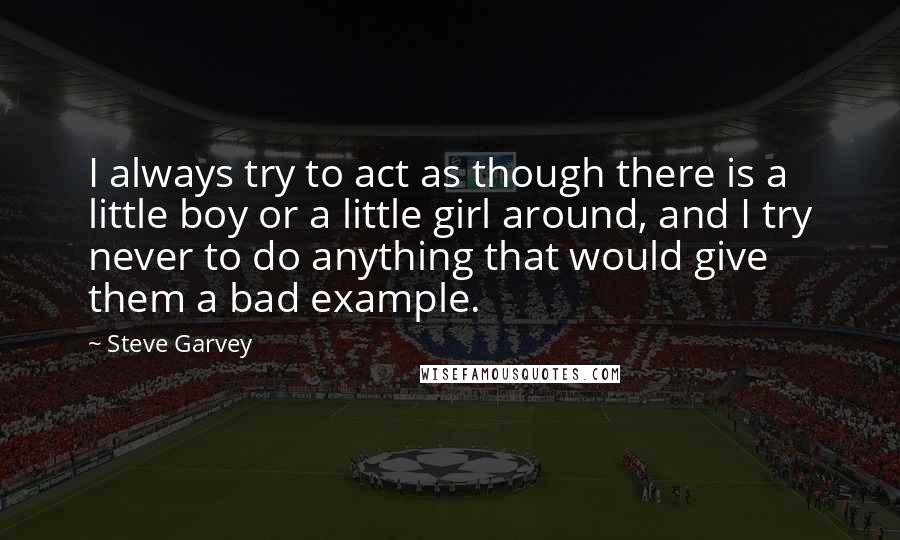 Steve Garvey Quotes: I always try to act as though there is a little boy or a little girl around, and I try never to do anything that would give them a bad example.