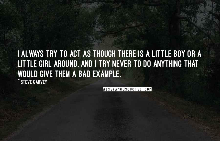 Steve Garvey Quotes: I always try to act as though there is a little boy or a little girl around, and I try never to do anything that would give them a bad example.