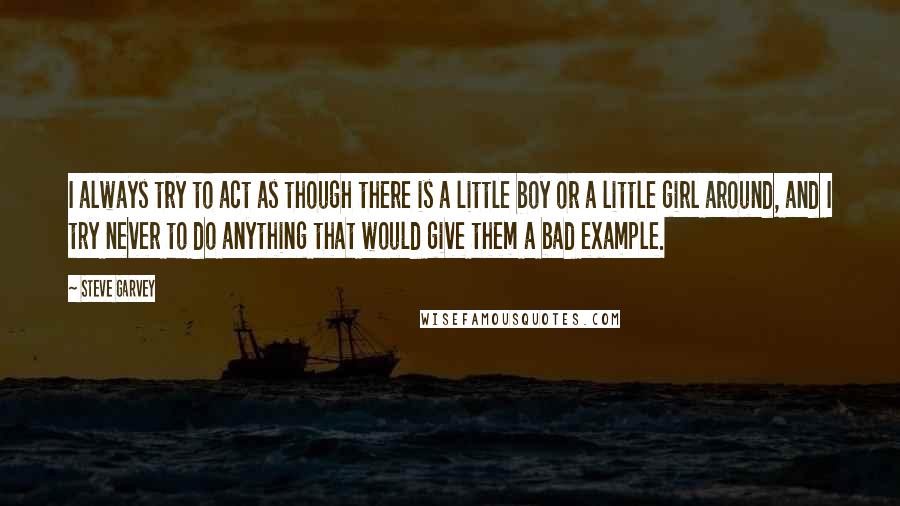 Steve Garvey Quotes: I always try to act as though there is a little boy or a little girl around, and I try never to do anything that would give them a bad example.