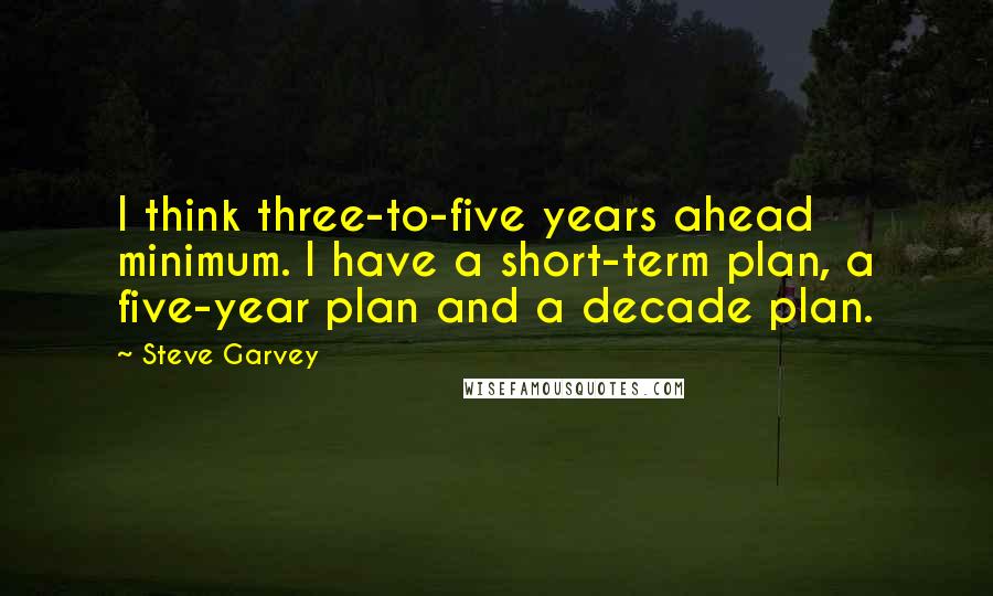 Steve Garvey Quotes: I think three-to-five years ahead minimum. I have a short-term plan, a five-year plan and a decade plan.