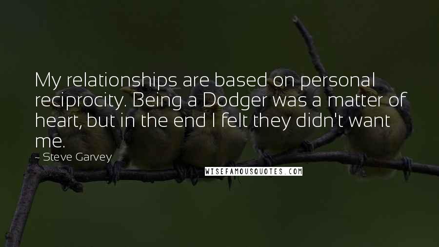 Steve Garvey Quotes: My relationships are based on personal reciprocity. Being a Dodger was a matter of heart, but in the end I felt they didn't want me.