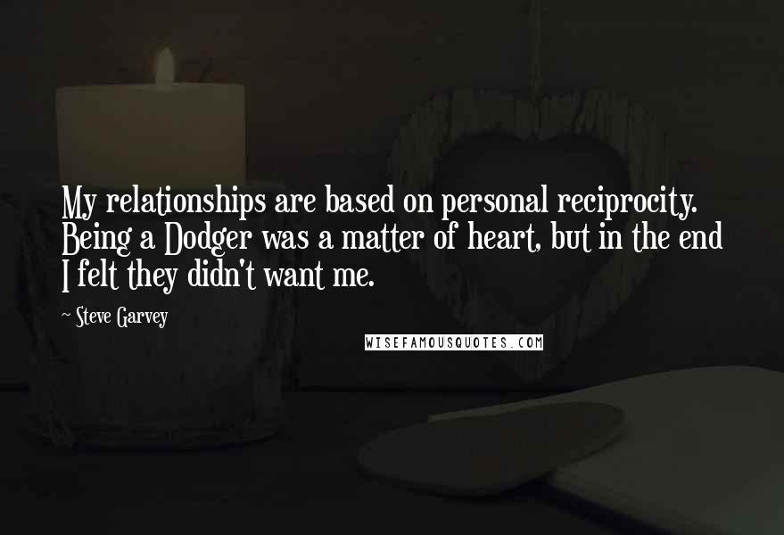Steve Garvey Quotes: My relationships are based on personal reciprocity. Being a Dodger was a matter of heart, but in the end I felt they didn't want me.