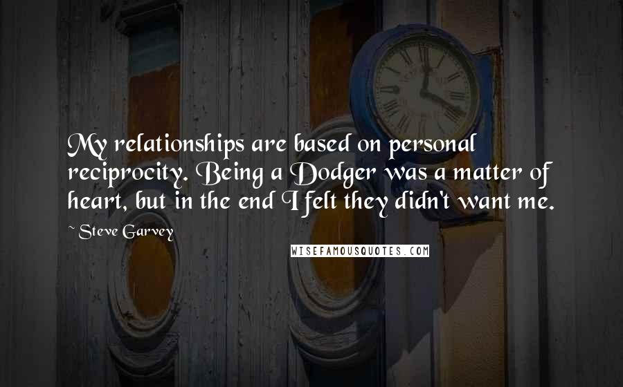 Steve Garvey Quotes: My relationships are based on personal reciprocity. Being a Dodger was a matter of heart, but in the end I felt they didn't want me.
