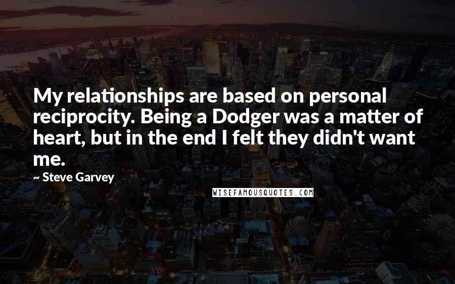 Steve Garvey Quotes: My relationships are based on personal reciprocity. Being a Dodger was a matter of heart, but in the end I felt they didn't want me.