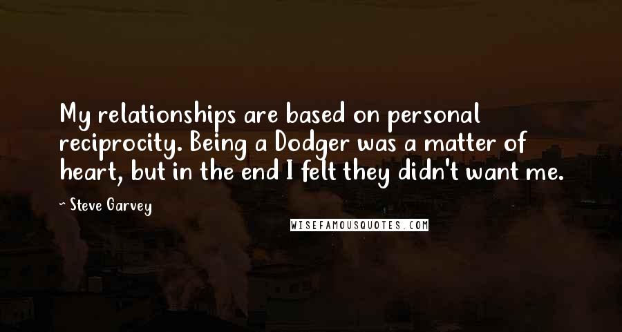 Steve Garvey Quotes: My relationships are based on personal reciprocity. Being a Dodger was a matter of heart, but in the end I felt they didn't want me.