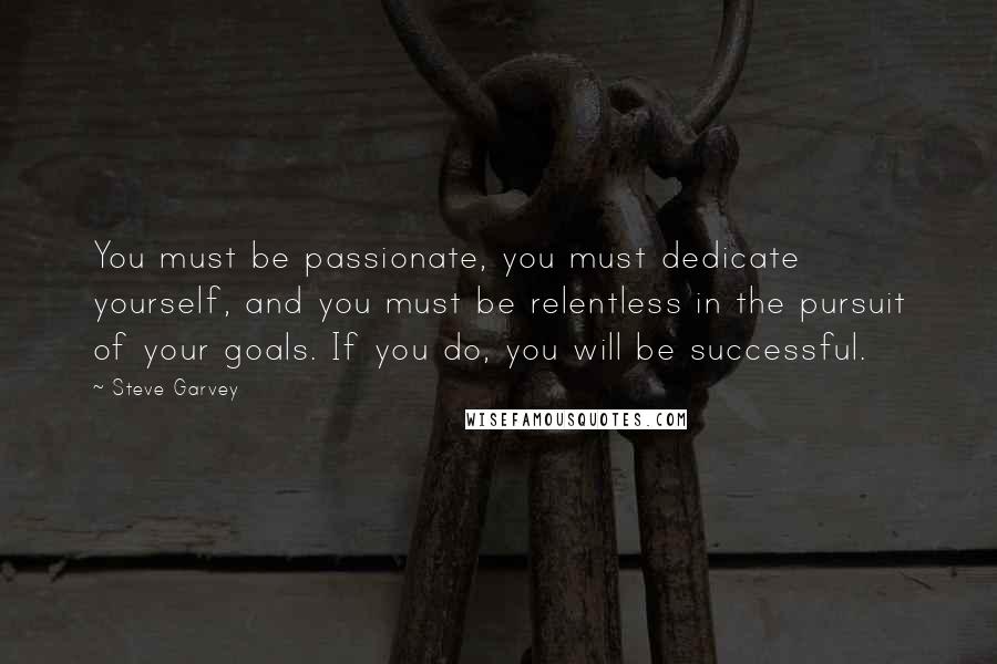 Steve Garvey Quotes: You must be passionate, you must dedicate yourself, and you must be relentless in the pursuit of your goals. If you do, you will be successful.