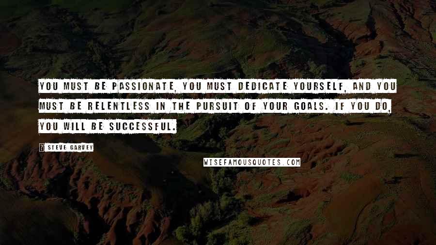 Steve Garvey Quotes: You must be passionate, you must dedicate yourself, and you must be relentless in the pursuit of your goals. If you do, you will be successful.